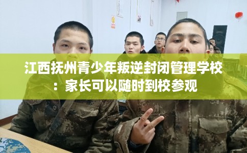 江西抚州青少年叛逆封闭管理学校：家长可以随时到校参观