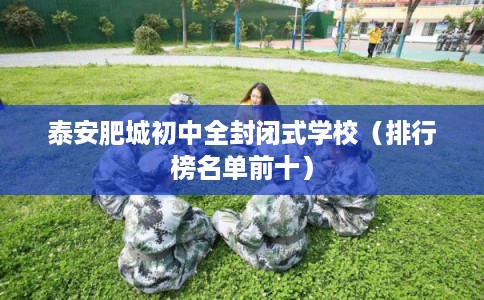 泰安肥城初中全封闭式学校(排行榜名单前十) 泰安肥城初中全封闭式学校(排行榜名单前十)