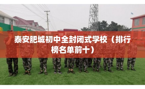 泰安肥城初中全封闭式学校(排行榜名单前十) 泰安肥城初中全封闭式学校(排行榜名单前十)