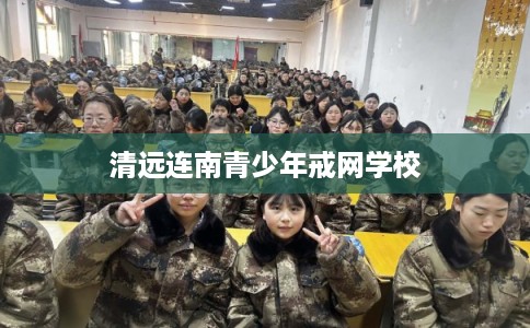 清远连南青少年戒网学校