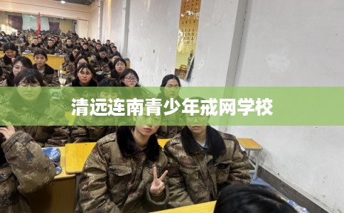 清远连南青少年戒网学校