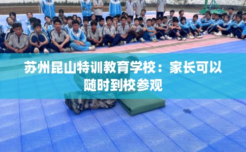 苏州昆山特训教育学校：家长可以随时到校参观