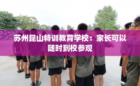 苏州昆山特训教育学校：家长可以随时到校参观