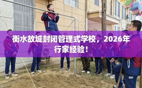 衡水故城封闭管理式学校，2026年行家经验！