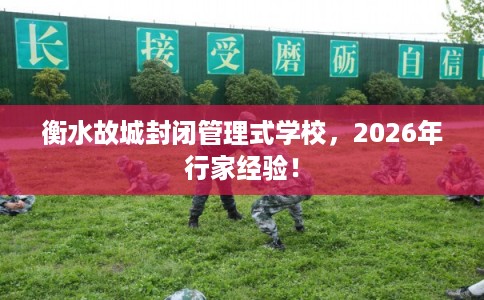 衡水故城封闭管理式学校，2026年行家经验！