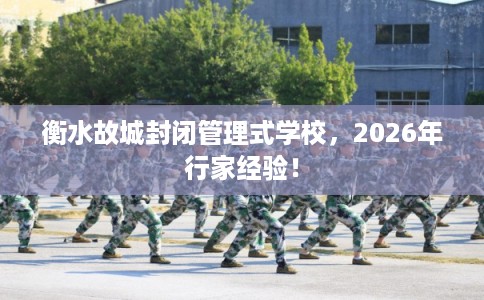 衡水故城封闭管理式学校，2026年行家经验！