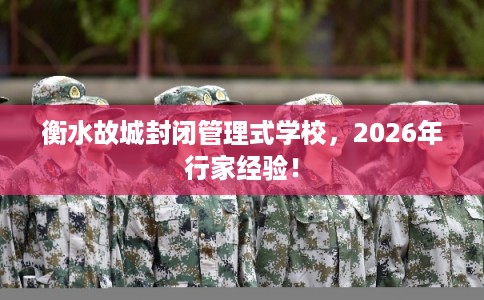 衡水故城封闭管理式学校，2026年行家经验！