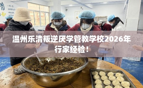 温州乐清叛逆厌学管教学校2026年行家经验！