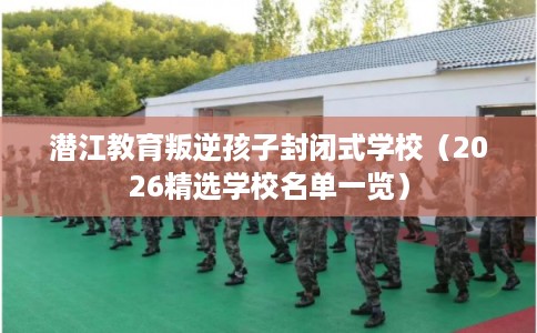 潜江教育叛逆孩子封闭式学校（2026精选学校名单一览）