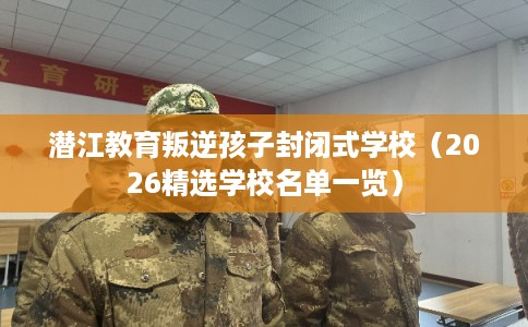 潜江教育叛逆孩子封闭式学校（2026精选学校名单一览）