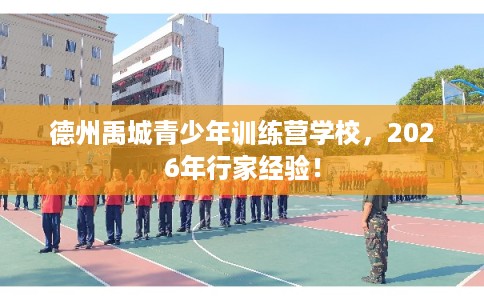德州禹城青少年训练营学校,2026年行家经验! 德州禹城青少年训练营学校,2026年行家经验!