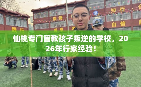 仙桃专门管教孩子叛逆的学校，2026年行家经验！
