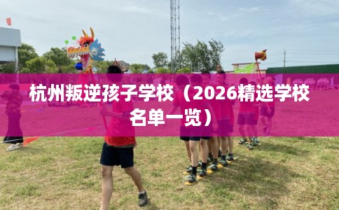 杭州叛逆孩子学校（2026精选学校名单一览）