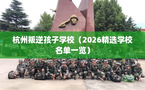 杭州叛逆孩子学校（2026精选学校名单一览）