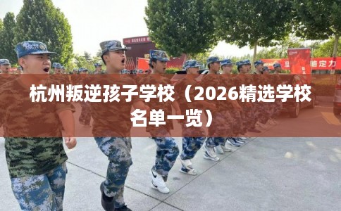 杭州叛逆孩子学校（2026精选学校名单一览）
