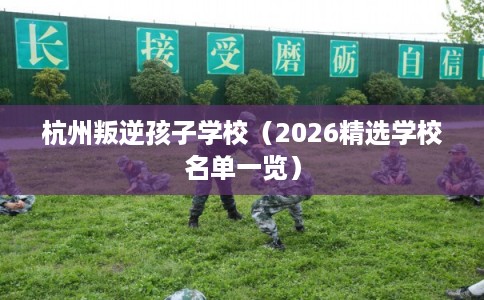 杭州叛逆孩子学校（2026精选学校名单一览）