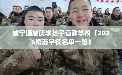 咸宁通城厌学孩子管教学校（2026精选学校名单一览）
