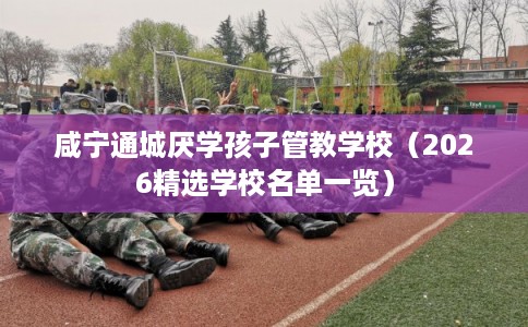 咸宁通城厌学孩子管教学校（2026精选学校名单一览）