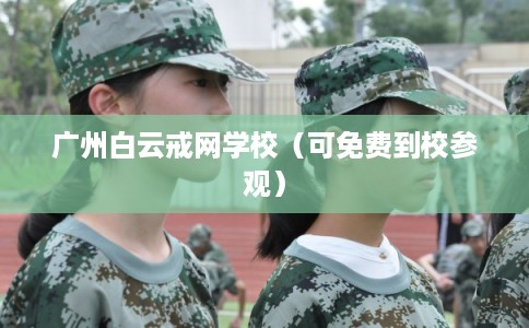 广州白云戒网学校（可免费到校参观）