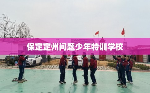 保定定州问题少年特训学校 保定定州问题少年特训学校