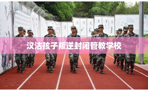 汉沽孩子叛逆封闭管教学校