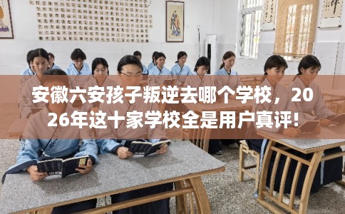 安徽六安孩子叛逆去哪个学校，2026年这十家学校全是用户真评!