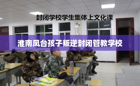 淮南凤台孩子叛逆封闭管教学校 淮南凤台孩子叛逆封闭管教学校