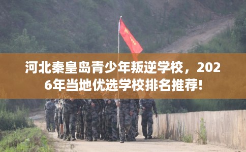 河北秦皇岛青少年叛逆学校,2026年当地优选学校排名推荐! 河北秦皇岛青少年叛逆学校,2026年当地优选学校排名推荐!