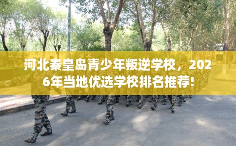 河北秦皇岛青少年叛逆学校,2026年当地优选学校排名推荐! 河北秦皇岛青少年叛逆学校,2026年当地优选学校排名推荐!