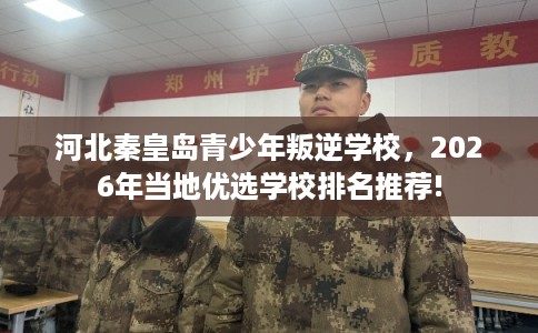 河北秦皇岛青少年叛逆学校，2026年当地优选学校排名推荐!