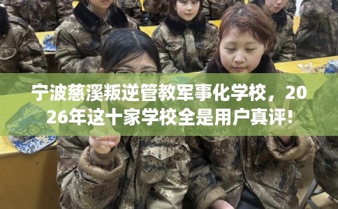 宁波慈溪叛逆管教军事化学校，2026年这十家学校全是用户真评!