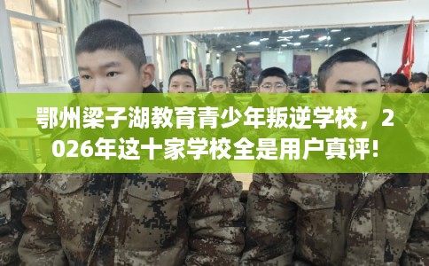 鄂州梁子湖教育青少年叛逆学校，2026年这十家学校全是用户真评!
