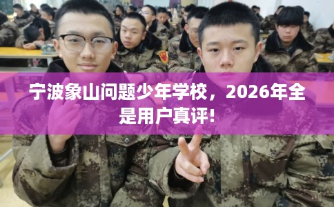 宁波象山问题少年学校,2026年全是用户真评! 宁波象山问题少年学校,2026年全是用户真评!