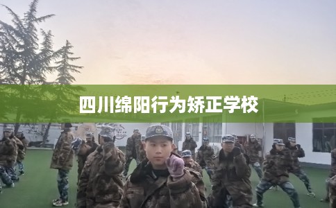 四川绵阳行为矫正学校 四川绵阳行为矫正学校