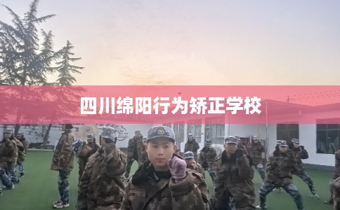 四川绵阳行为矫正学校 四川绵阳行为矫正学校