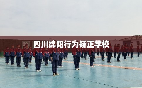 四川绵阳行为矫正学校