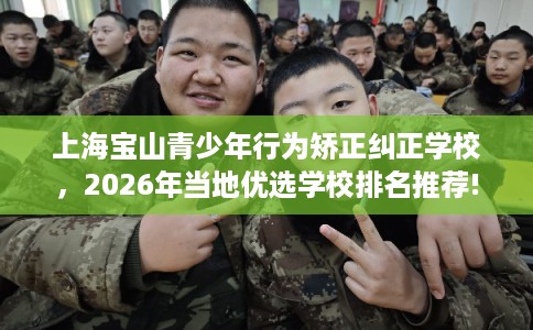 上海宝山青少年行为矫正纠正学校,2026年当地优选学校排名推荐! 上海宝山青少年行为矫正纠正学校,2026年当地优选学校排名推荐!