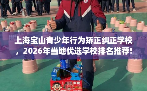 上海宝山青少年行为矫正纠正学校,2026年当地优选学校排名推荐! 上海宝山青少年行为矫正纠正学校,2026年当地优选学校排名推荐!