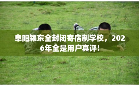 阜阳颍东全封闭寄宿制学校，2026年全是用户真评!