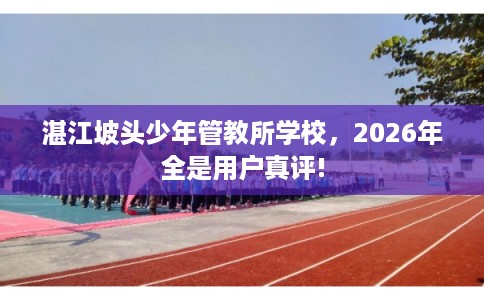 湛江坡头少年管教所学校，2026年全是用户真评!