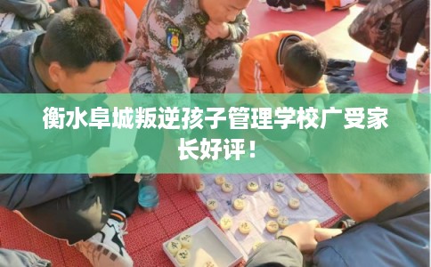 衡水阜城叛逆孩子管理学校广受家长好评！