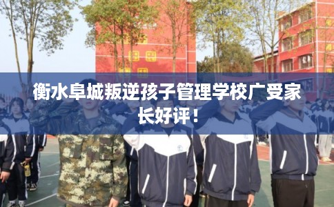 衡水阜城叛逆孩子管理学校广受家长好评！