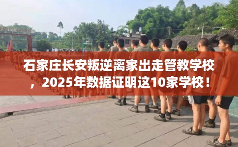 石家庄长安叛逆离家出走管教学校，2025年数据证明这10家学校！