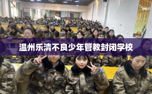 温州乐清不良少年管教封闭学校