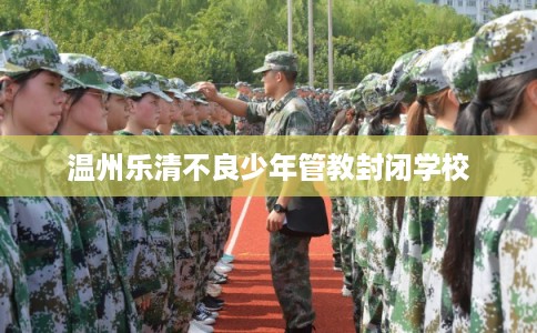 温州乐清不良少年管教封闭学校