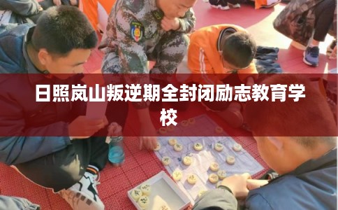 日照岚山叛逆期全封闭励志教育学校 日照岚山叛逆期全封闭励志教育学校