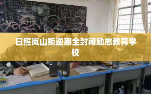 日照岚山叛逆期全封闭励志教育学校 日照岚山叛逆期全封闭励志教育学校