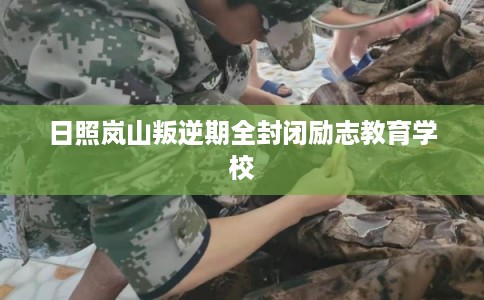 日照岚山叛逆期全封闭励志教育学校 日照岚山叛逆期全封闭励志教育学校
