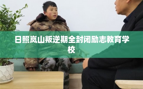 日照岚山叛逆期全封闭励志教育学校