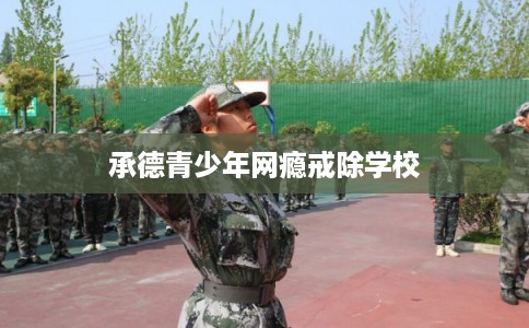 承德青少年网瘾戒除学校